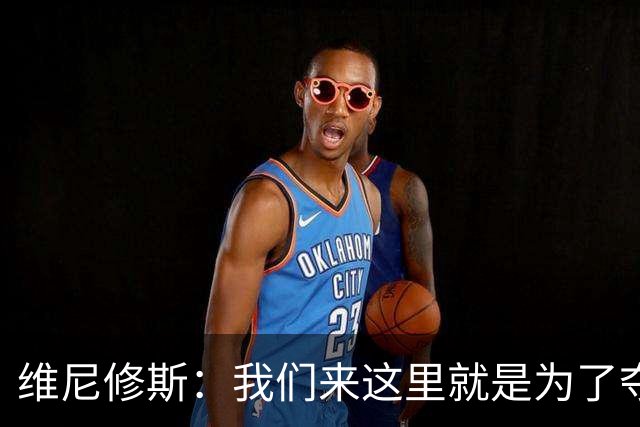 维尼修斯：我们来这里就是为了夺冠；我的身体达到了梦想的状态